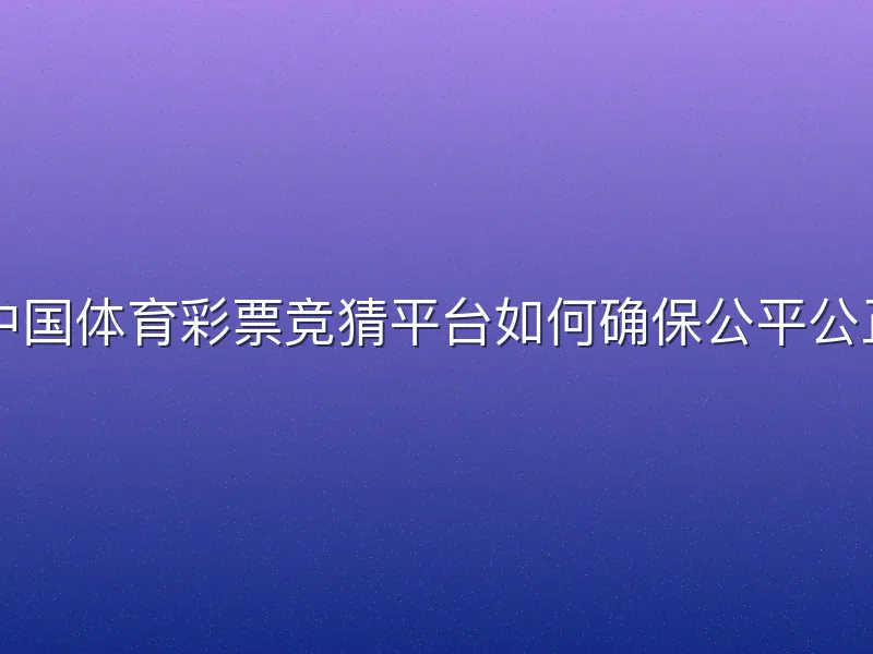 中国体育彩票竞猜平台如何确保公平公正
